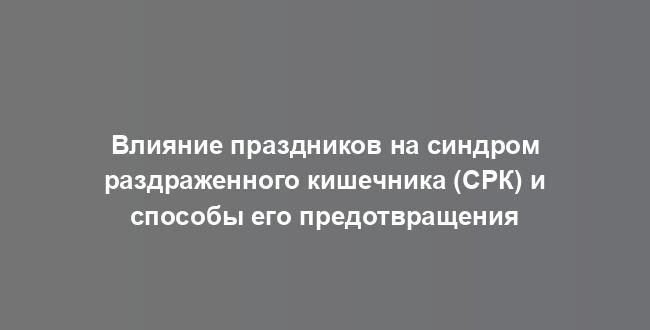Влияние праздников на синдром раздраженного кишечника (СРК) и способы его предотвращения