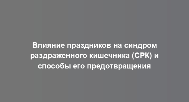 Влияние праздников на синдром раздраженного кишечника (СРК) и способы его предотвращения