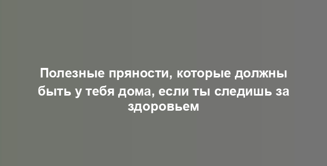 Полезные пряности, которые должны быть у тебя дома, если ты следишь за здоровьем