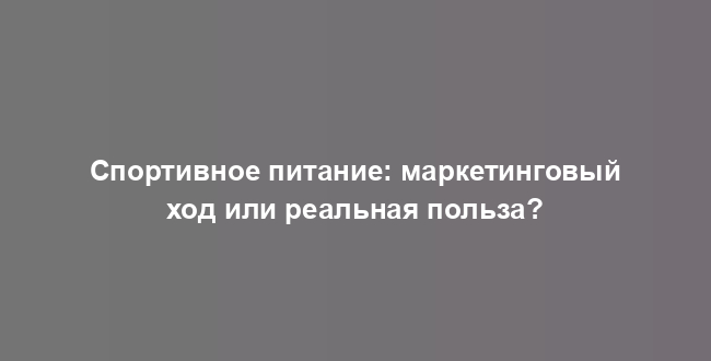 Спортивное питание: маркетинговый ход или реальная польза?