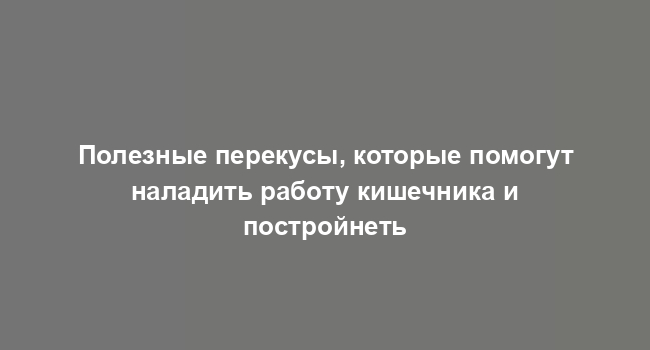 Полезные перекусы, которые помогут наладить работу кишечника и постройнеть
