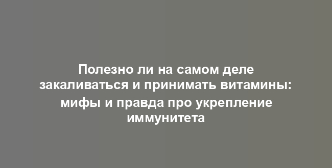 Полезно ли на самом деле закаливаться и принимать витамины: мифы и правда про укрепление иммунитета