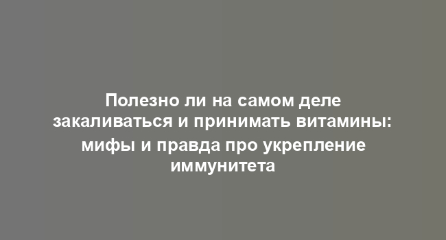 Полезно ли на самом деле закаливаться и принимать витамины: мифы и правда про укрепление иммунитета