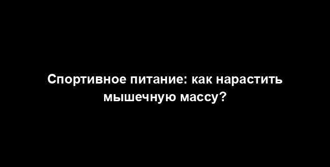 Спортивное питание: как нарастить мышечную массу?