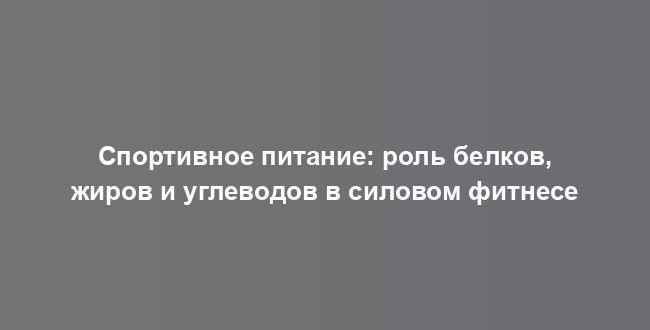 Спортивное питание: роль белков, жиров и углеводов в силовом фитнесе