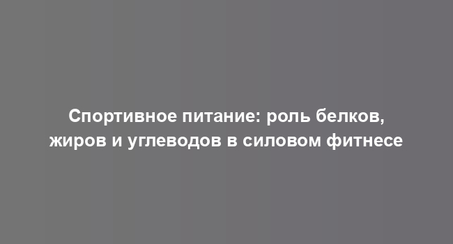 Спортивное питание: роль белков, жиров и углеводов в силовом фитнесе
