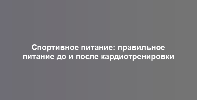 Спортивное питание: правильное питание до и после кардиотренировки