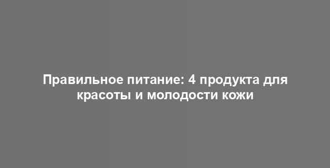 Правильное питание: 4 продукта для красоты и молодости кожи