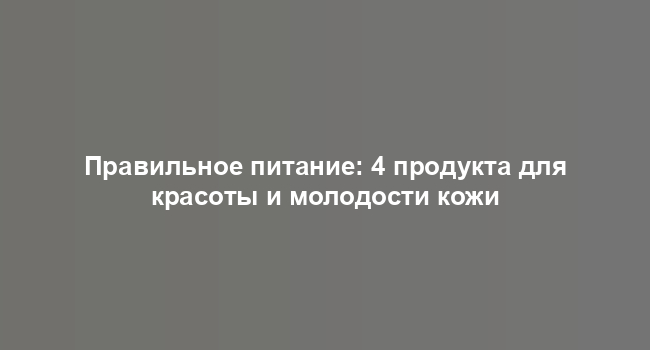 Правильное питание: 4 продукта для красоты и молодости кожи