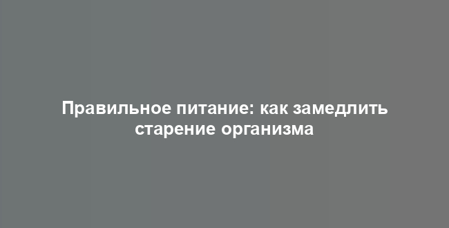 Правильное питание: как замедлить старение организма