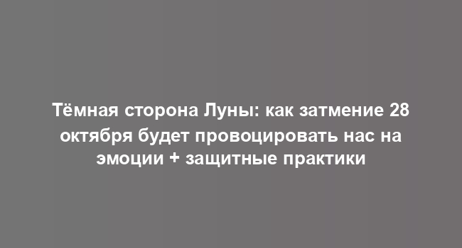 Тёмная сторона Луны: как затмение 28 октября будет провоцировать нас на эмоции + защитные практики