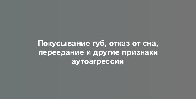 Покусывание губ, отказ от сна, переедание и другие признаки аутоагрессии