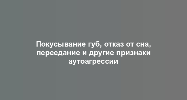 Покусывание губ, отказ от сна, переедание и другие признаки аутоагрессии