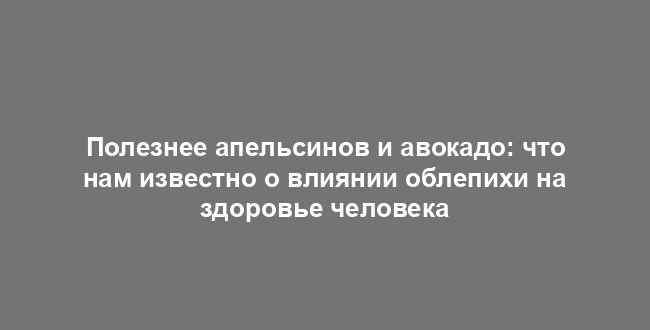 Полезнее апельсинов и авокадо: что нам известно о влиянии облепихи на здоровье человека