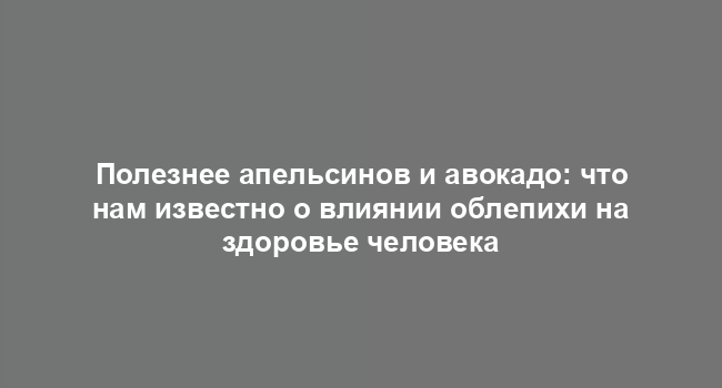 Полезнее апельсинов и авокадо: что нам известно о влиянии облепихи на здоровье человека