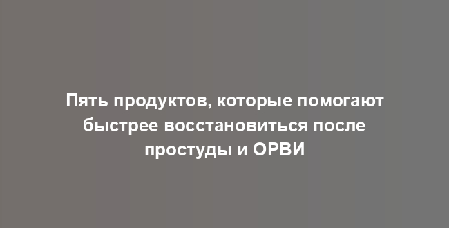Пять продуктов, которые помогают быстрее восстановиться после простуды и ОРВИ