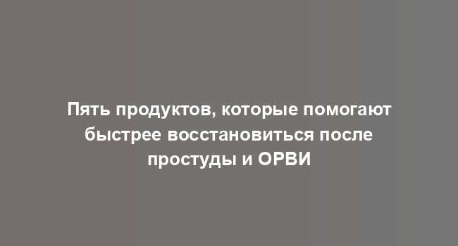 Пять продуктов, которые помогают быстрее восстановиться после простуды и ОРВИ