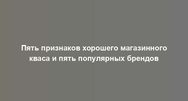 Пять признаков хорошего магазинного кваса и пять популярных брендов