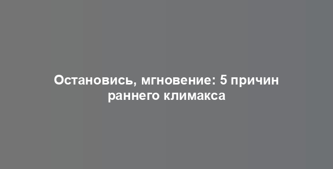 Остановись, мгновение: 5 причин раннего климакса