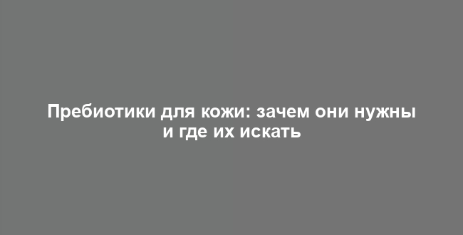 Пребиотики для кожи: зачем они нужны и где их искать