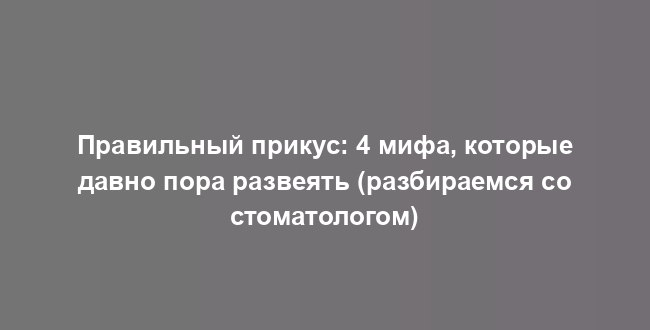 Правильный прикус: 4 мифа, которые давно пора развеять (разбираемся со стоматологом)