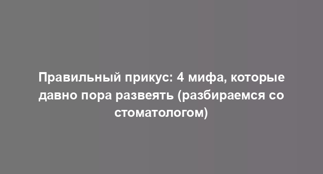 Правильный прикус: 4 мифа, которые давно пора развеять (разбираемся со стоматологом)