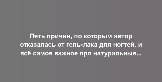 Пять причин, по которым автор отказалась от гель-лака для ногтей, и всё самое важное про натуральные тренды