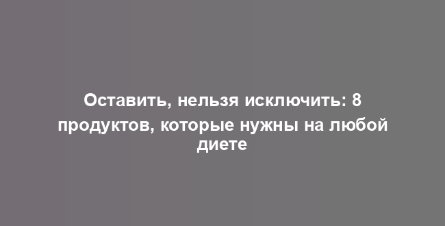 Оставить, нельзя исключить: 8 продуктов, которые нужны на любой диете
