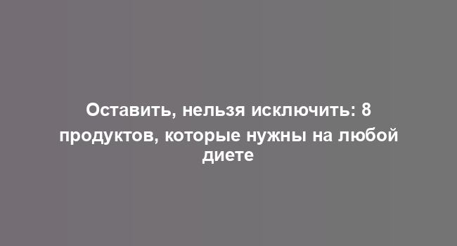 Оставить, нельзя исключить: 8 продуктов, которые нужны на любой диете