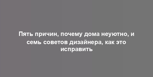 Пять причин, почему дома неуютно, и семь советов дизайнера, как это исправить