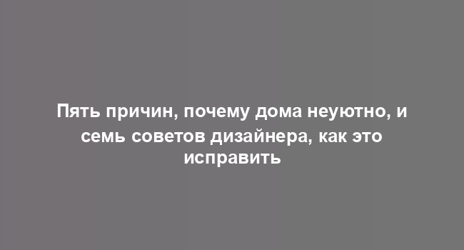 Пять причин, почему дома неуютно, и семь советов дизайнера, как это исправить