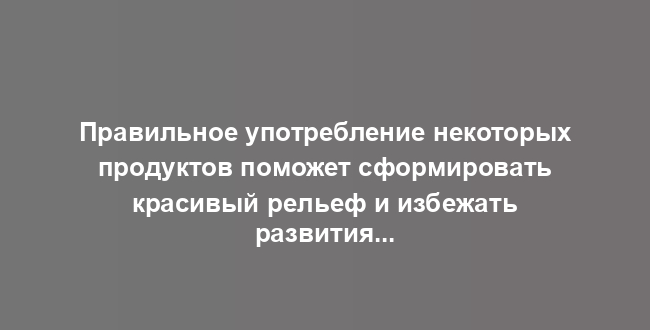 Правильное употребление некоторых продуктов поможет сформировать красивый рельеф и избежать развития некоторых болезней