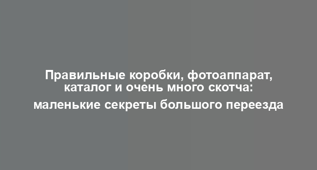Правильные коробки, фотоаппарат, каталог и очень много скотча: маленькие секреты большого переезда