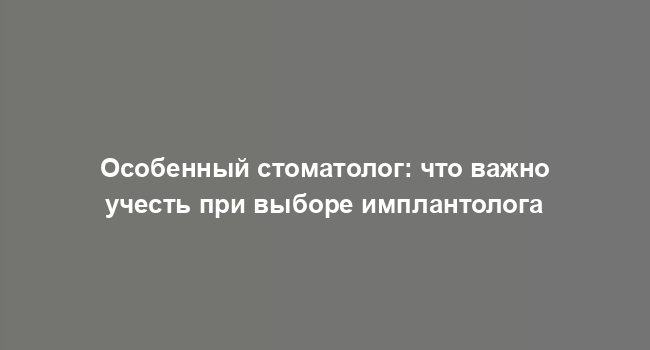 Особенный стоматолог: что важно учесть при выборе имплантолога