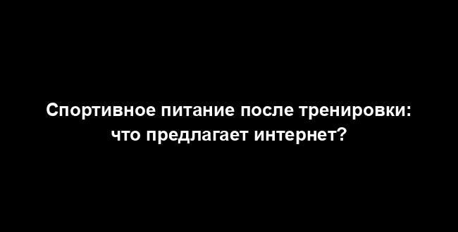 Спортивное питание после тренировки: что предлагает интернет?