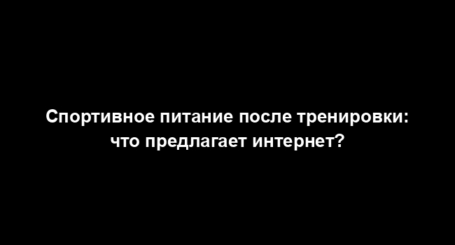 Спортивное питание после тренировки: что предлагает интернет?