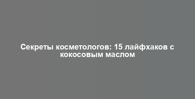 Секреты косметологов: 15 лайфхаков с кокосовым маслом