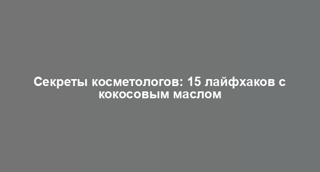 Секреты косметологов: 15 лайфхаков с кокосовым маслом