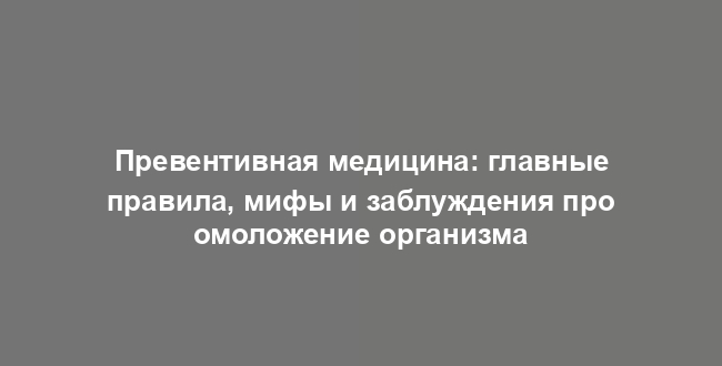 Превентивная медицина: главные правила, мифы и заблуждения про омоложение организма
