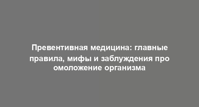 Превентивная медицина: главные правила, мифы и заблуждения про омоложение организма