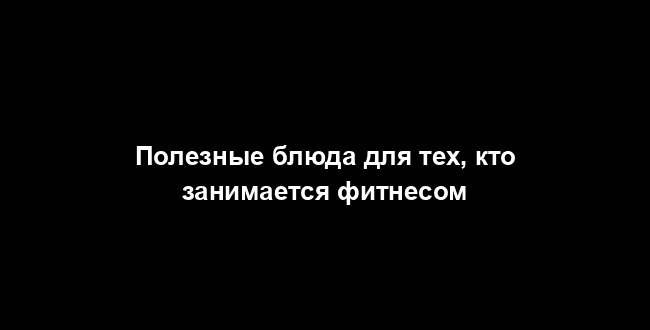 Полезные блюда для тех, кто занимается фитнесом