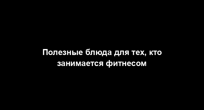 Полезные блюда для тех, кто занимается фитнесом