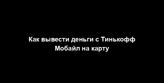 Как вывести деньги с Тинькофф Мобайл на карту