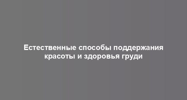 Естественные способы поддержания красоты и здоровья груди