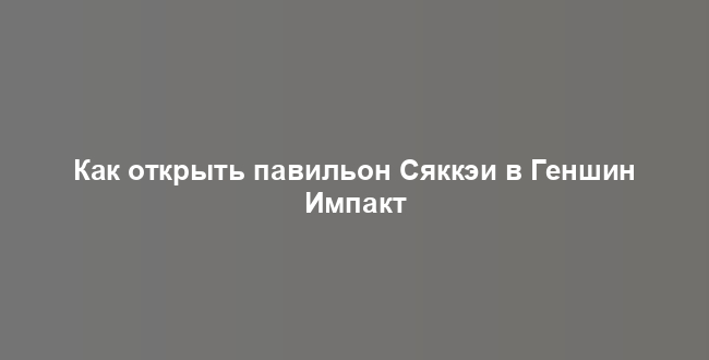 Как открыть павильон Сяккэи в Геншин Импакт