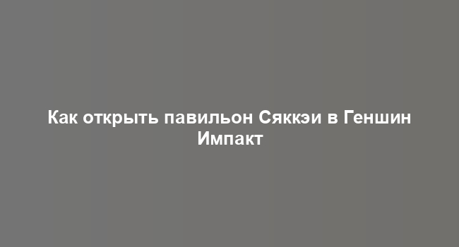 Как открыть павильон Сяккэи в Геншин Импакт