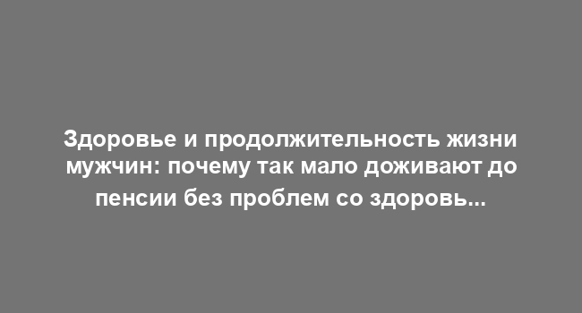 Здоровье и продолжительность жизни мужчин: почему так мало доживают до пенсии без проблем со здоровьем