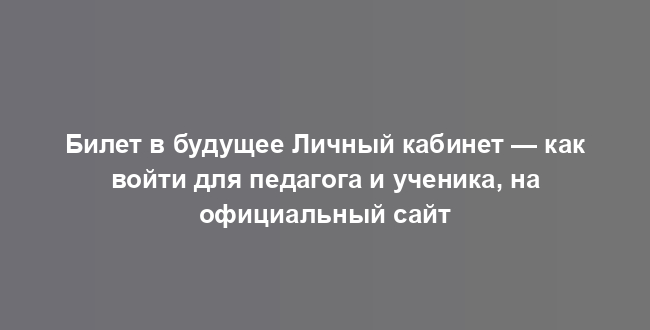 Билет в будущее Личный кабинет — как войти для педагога и ученика, на официальный сайт