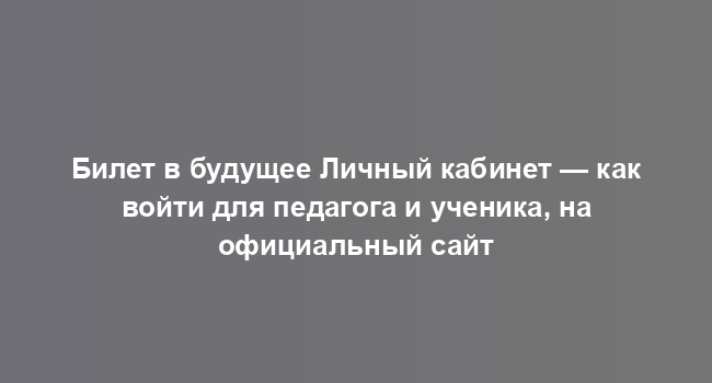 Билет в будущее Личный кабинет — как войти для педагога и ученика, на официальный сайт