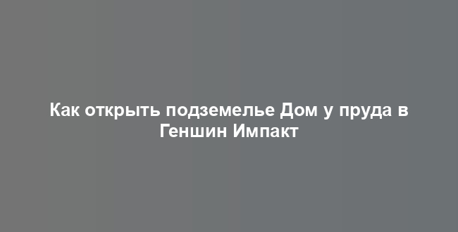 Как открыть подземелье Дом у пруда в Геншин Импакт